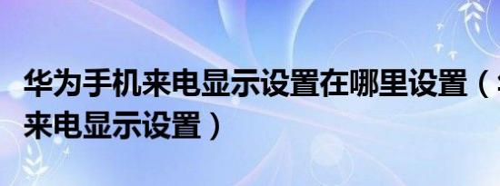 华为手机来电显示设置在哪里设置（华为手机来电显示设置）