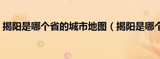 揭阳是哪个省的城市地图（揭阳是哪个省的）