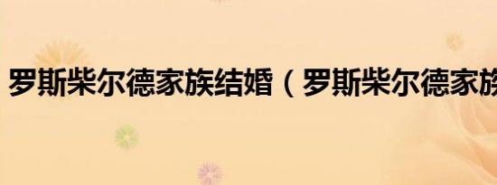 罗斯柴尔德家族结婚（罗斯柴尔德家族婚姻）