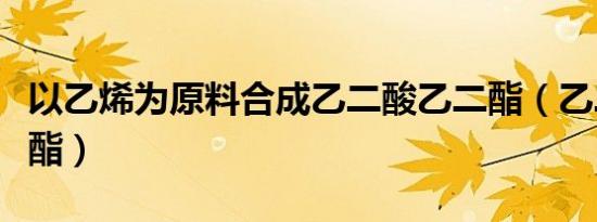 以乙烯为原料合成乙二酸乙二酯（乙二酸乙二酯）