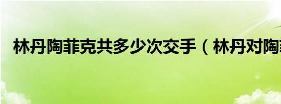 林丹陶菲克共多少次交手（林丹对陶菲克）