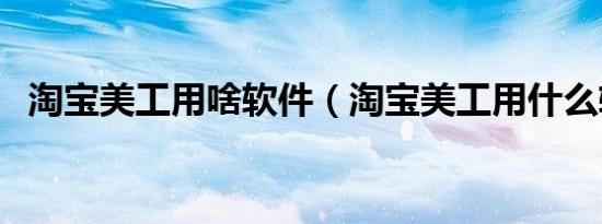 淘宝美工用啥软件（淘宝美工用什么软件）