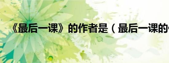 《最后一课》的作者是（最后一课的作者）