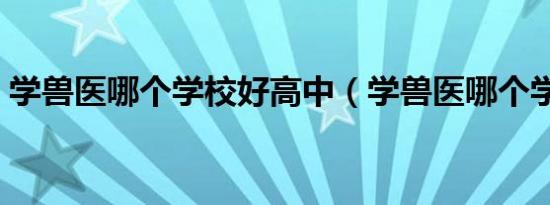 学兽医哪个学校好高中（学兽医哪个学校好）