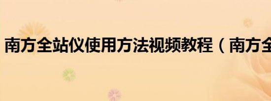 南方全站仪使用方法视频教程（南方全站仪）
