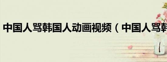 中国人骂韩国人动画视频（中国人骂韩国人）