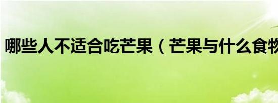 哪些人不适合吃芒果（芒果与什么食物相克）