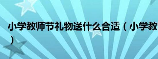 小学教师节礼物送什么合适（小学教师节礼物）
