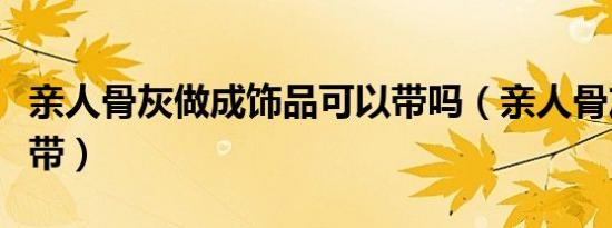 亲人骨灰做成饰品可以带吗（亲人骨灰可随身带）