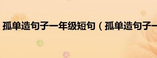 孤单造句子一年级短句（孤单造句子一年级）