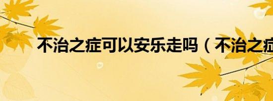 不治之症可以安乐走吗（不治之症）