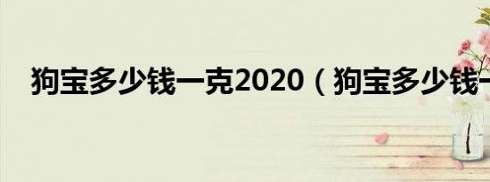 狗宝多少钱一克2020（狗宝多少钱一克）