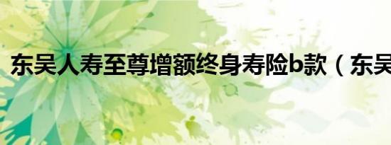 东吴人寿至尊增额终身寿险b款（东吴人寿）