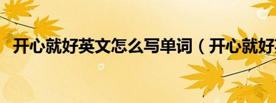 开心就好英文怎么写单词（开心就好英文）