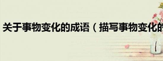 关于事物变化的成语（描写事物变化的成语）