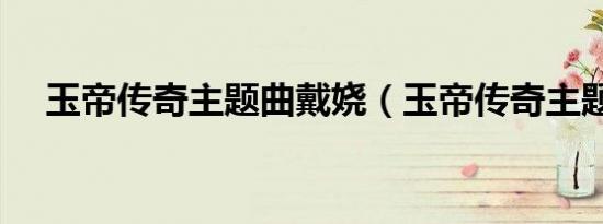 玉帝传奇主题曲戴娆（玉帝传奇主题曲）