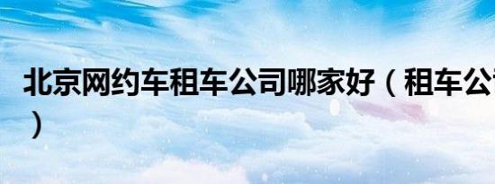 北京网约车租车公司哪家好（租车公司哪家好）