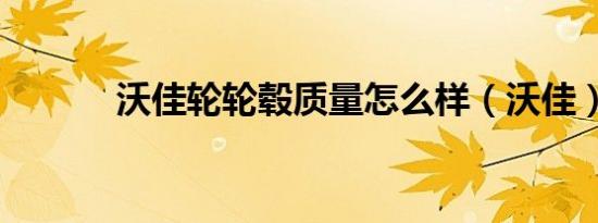 沃佳轮轮毂质量怎么样（沃佳）