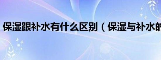 保湿跟补水有什么区别（保湿与补水的区别）