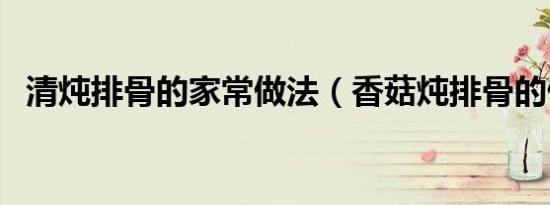 清炖排骨的家常做法（香菇炖排骨的做法）