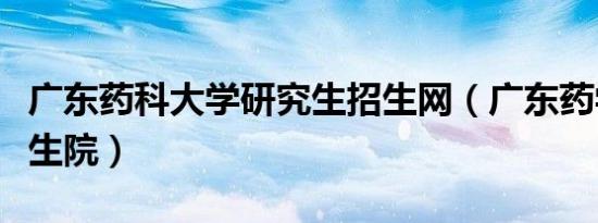 广东药科大学研究生招生网（广东药学院研究生院）