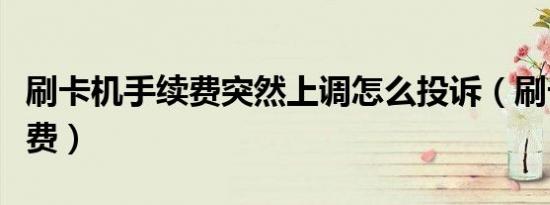 刷卡机手续费突然上调怎么投诉（刷卡机手续费）