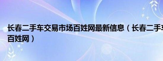 长春二手车交易市场百姓网最新信息（长春二手车交易市场百姓网）