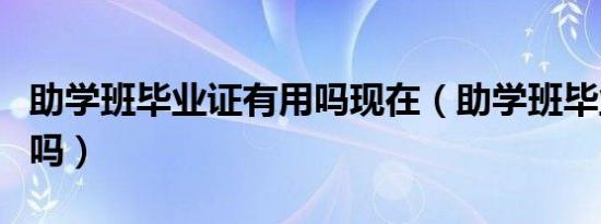 助学班毕业证有用吗现在（助学班毕业证有用吗）