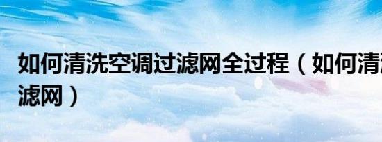 如何清洗空调过滤网全过程（如何清洗空调过滤网）