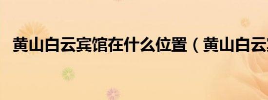 黄山白云宾馆在什么位置（黄山白云宾馆）