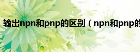 输出npn和pnp的区别（npn和pnp的区别）