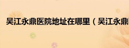 吴江永鼎医院地址在哪里（吴江永鼎医院）
