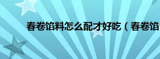 春卷馅料怎么配才好吃（春卷馅）