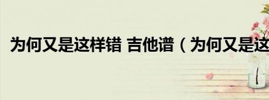 为何又是这样错 吉他谱（为何又是这样错）