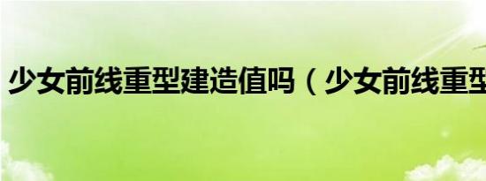 少女前线重型建造值吗（少女前线重型建造）
