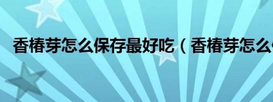 香椿芽怎么保存最好吃（香椿芽怎么保存）