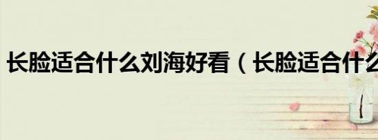 长脸适合什么刘海好看（长脸适合什么刘海）