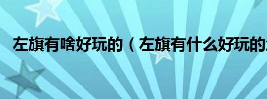 左旗有啥好玩的（左旗有什么好玩的地方）