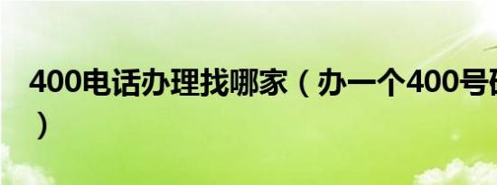 400电话办理找哪家（办一个400号码多少钱）