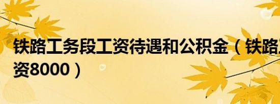 铁路工务段工资待遇和公积金（铁路工务段工资8000）