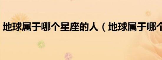 地球属于哪个星座的人（地球属于哪个星座）