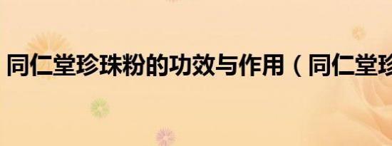 同仁堂珍珠粉的功效与作用（同仁堂珍珠粉）