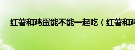 红薯和鸡蛋能不能一起吃（红薯和鸡蛋）