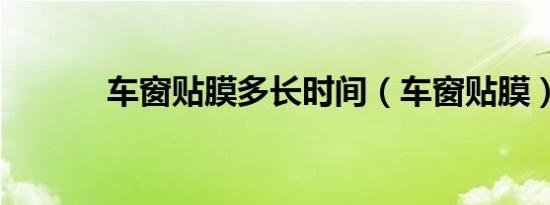 车窗贴膜多长时间（车窗贴膜）
