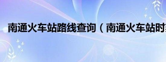 南通火车站路线查询（南通火车站时刻表）