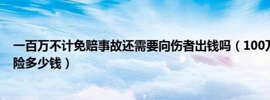 一百万不计免赔事故还需要向伤者出钱吗（100万不计免赔险多少钱）
