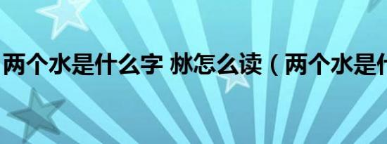 两个水是什么字 沝怎么读（两个水是什么字）