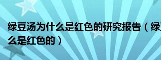绿豆汤为什么是红色的研究报告（绿豆汤为什么是红色的）