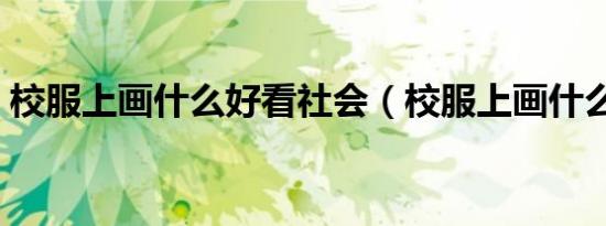 校服上画什么好看社会（校服上画什么好看）