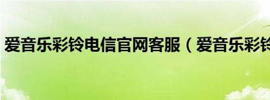 爱音乐彩铃电信官网客服（爱音乐彩铃电信）